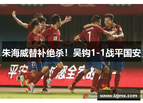 朱海威替补绝杀！吴钩1-1战平国安